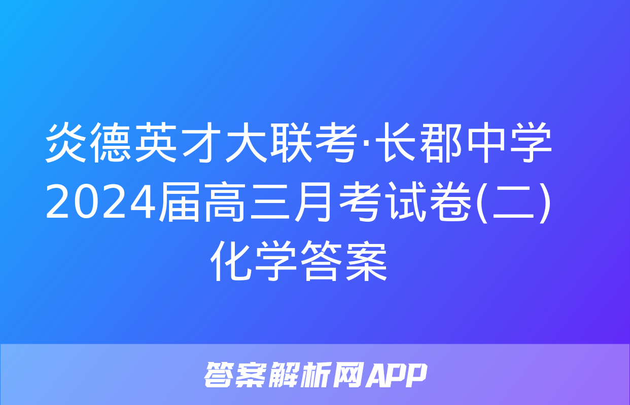 炎德英才大联考·长郡中学2024届高三月考试卷(二)化学答案