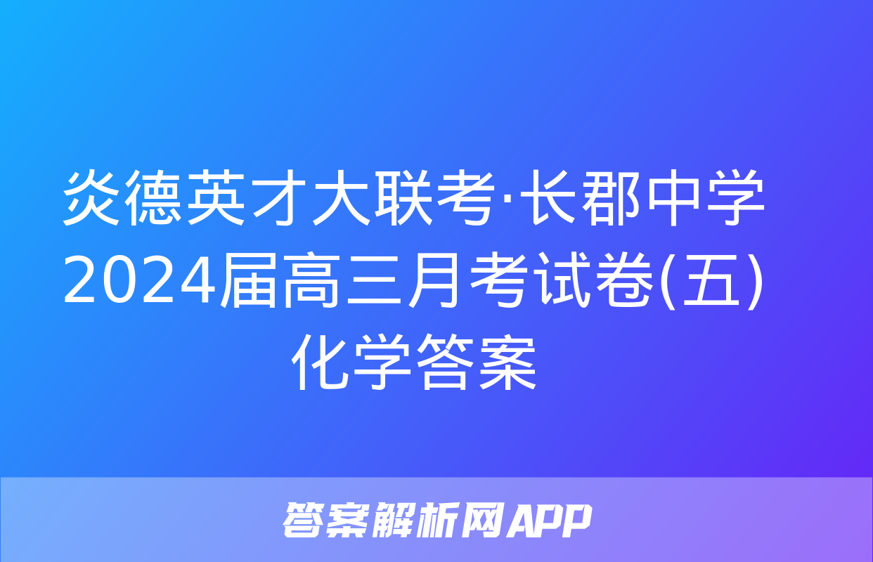 炎德英才大联考·长郡中学2024届高三月考试卷(五)化学答案