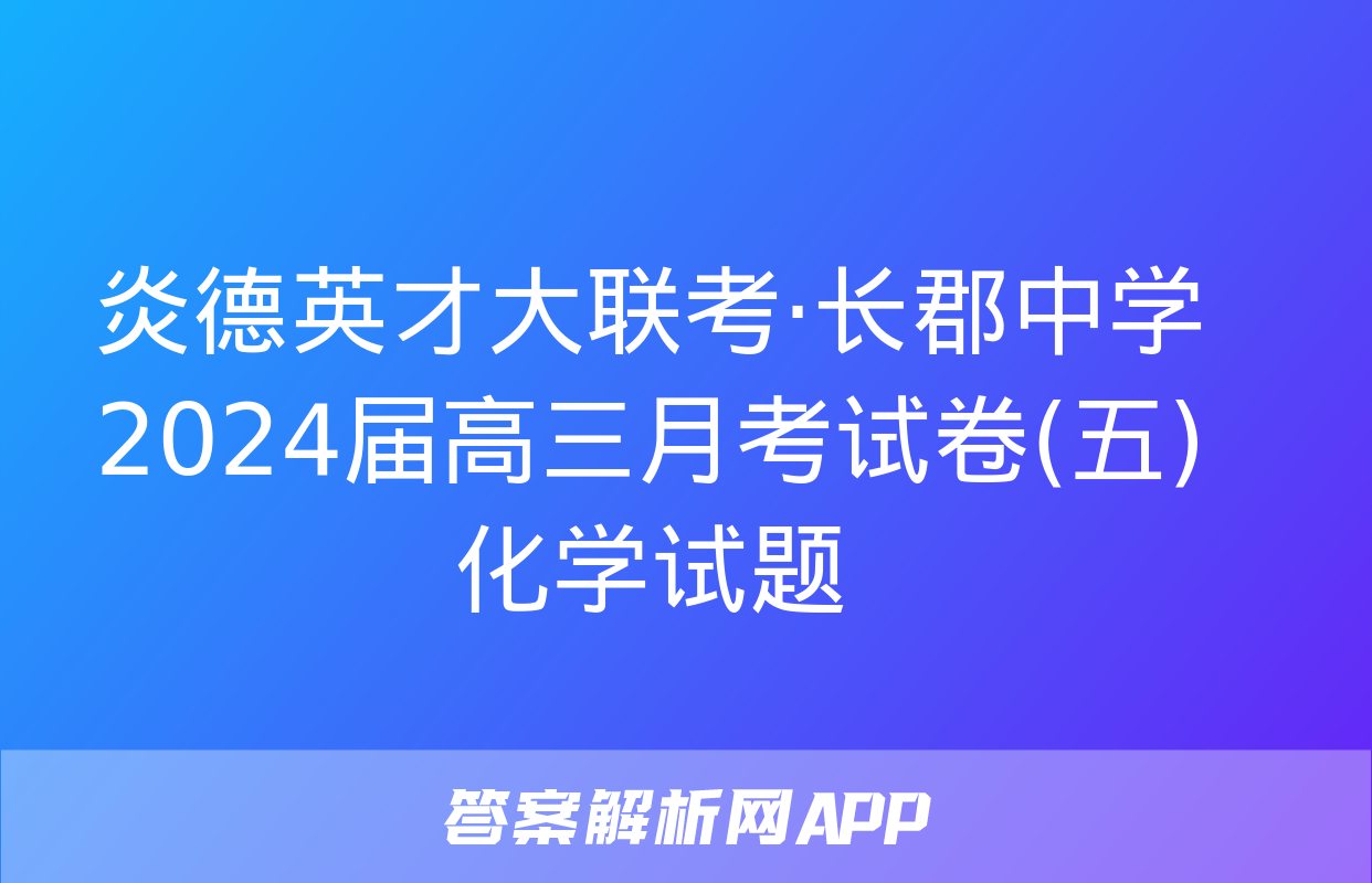 炎德英才大联考·长郡中学2024届高三月考试卷(五)化学试题