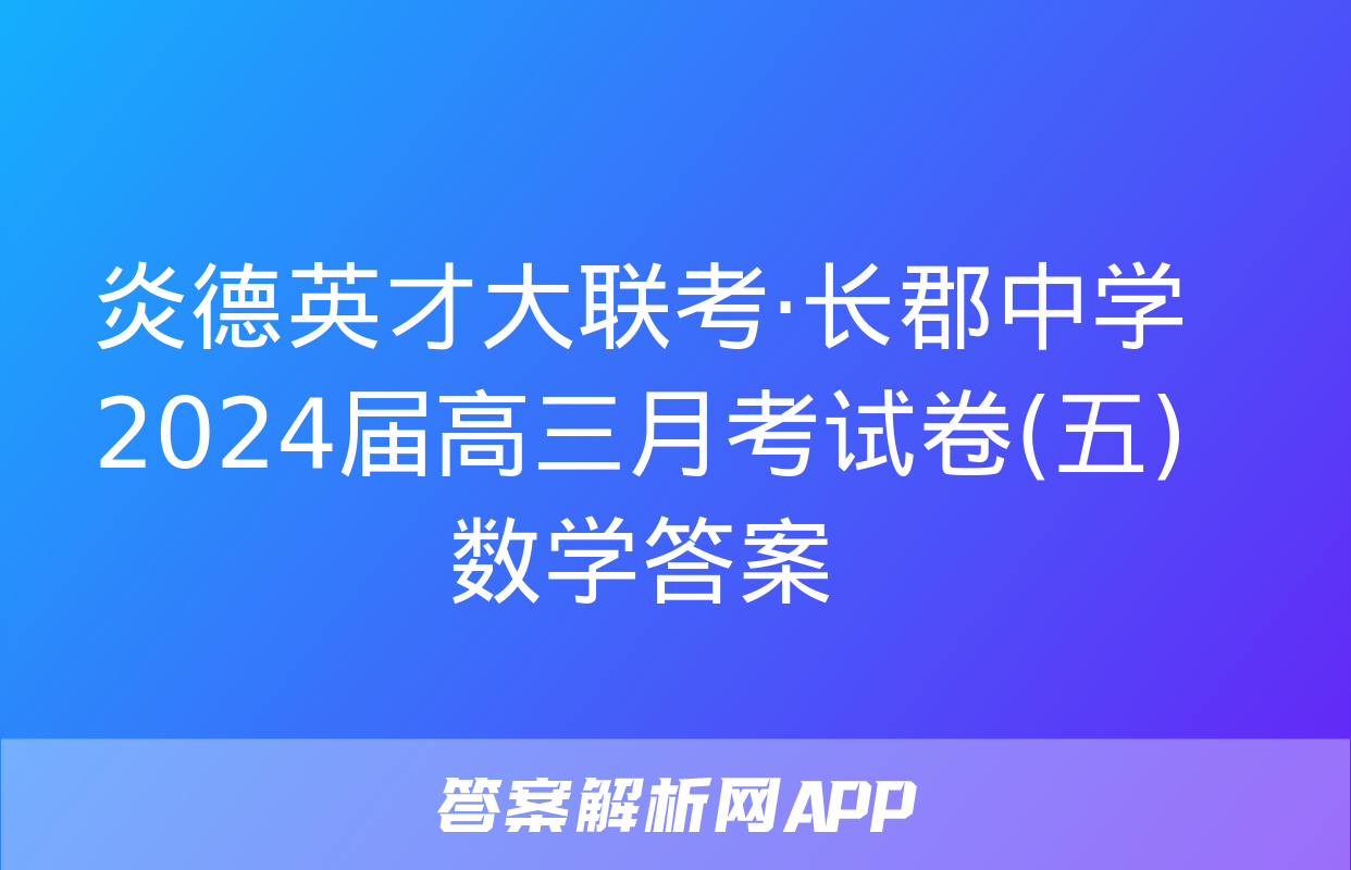 炎德英才大联考·长郡中学2024届高三月考试卷(五)数学答案