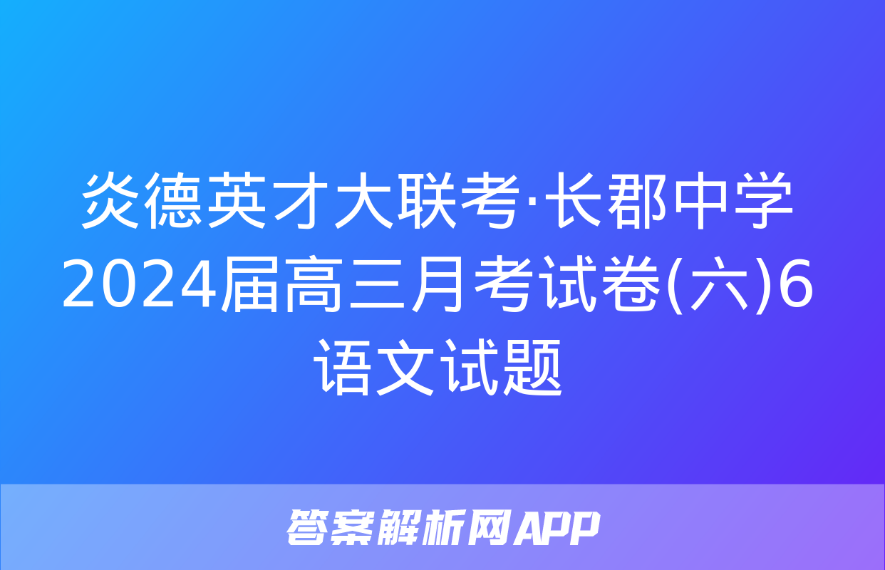 炎德英才大联考·长郡中学2024届高三月考试卷(六)6语文试题