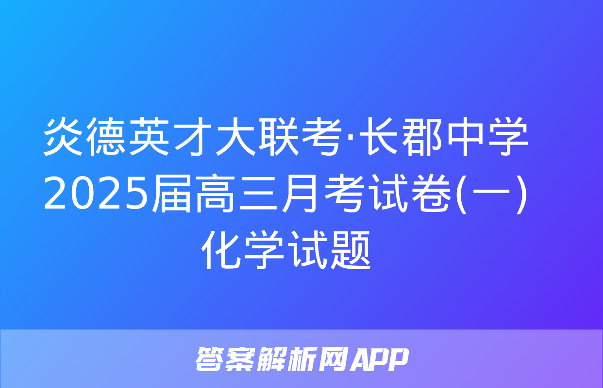 炎德英才大联考·长郡中学2025届高三月考试卷(一)化学试题