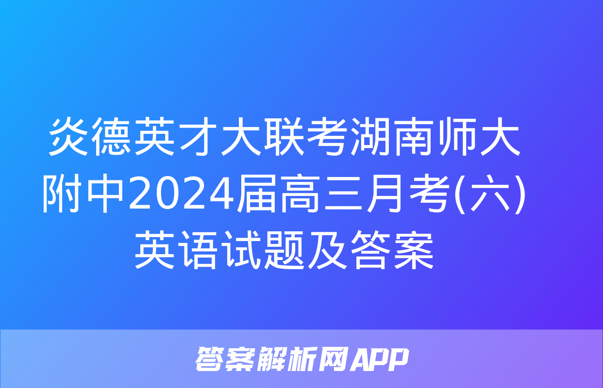 炎德英才大联考湖南师大附中2024届高三月考(六)英语试题及答案