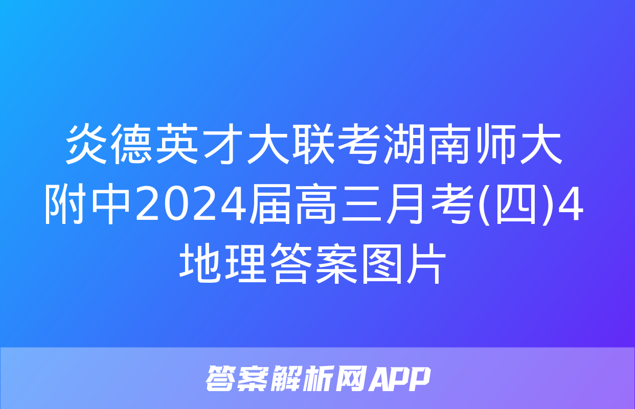 炎德英才大联考湖南师大附中2024届高三月考(四)4地理答案图片