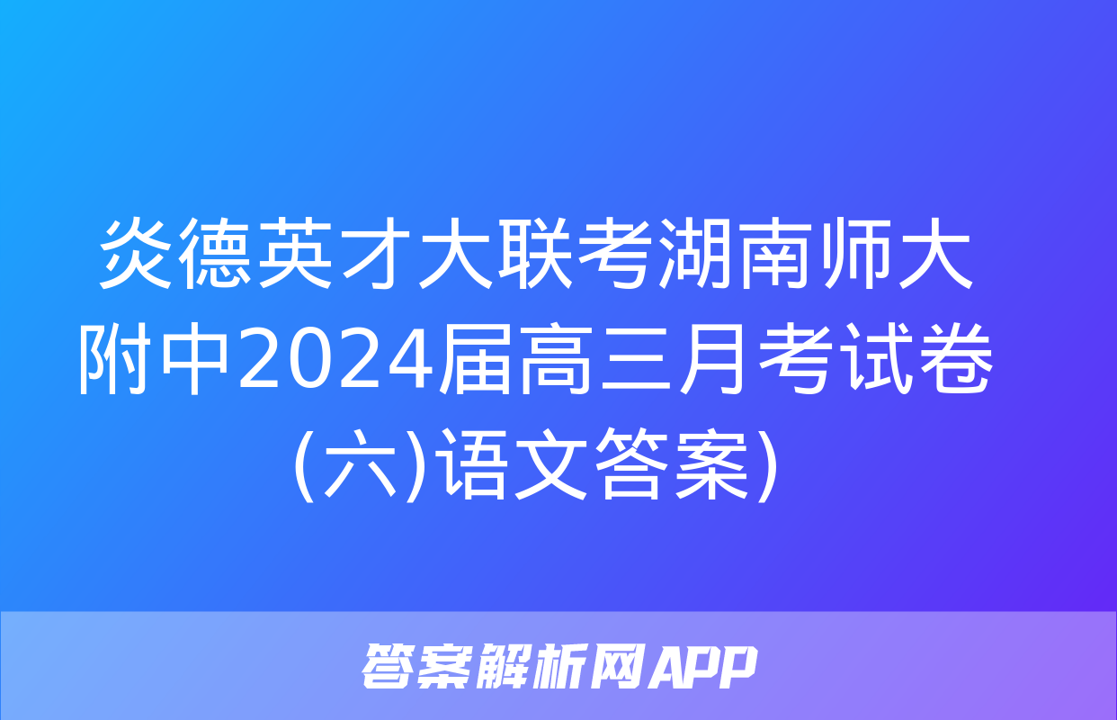 炎德英才大联考湖南师大附中2024届高三月考试卷(六)语文答案)