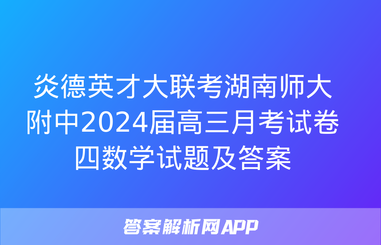 炎德英才大联考湖南师大附中2024届高三月考试卷四数学试题及答案