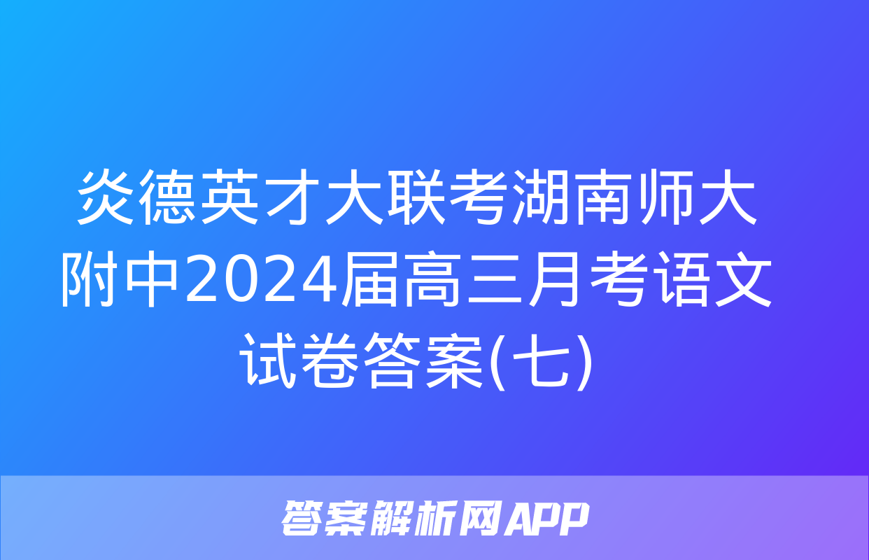 炎德英才大联考湖南师大附中2024届高三月考语文试卷答案(七)