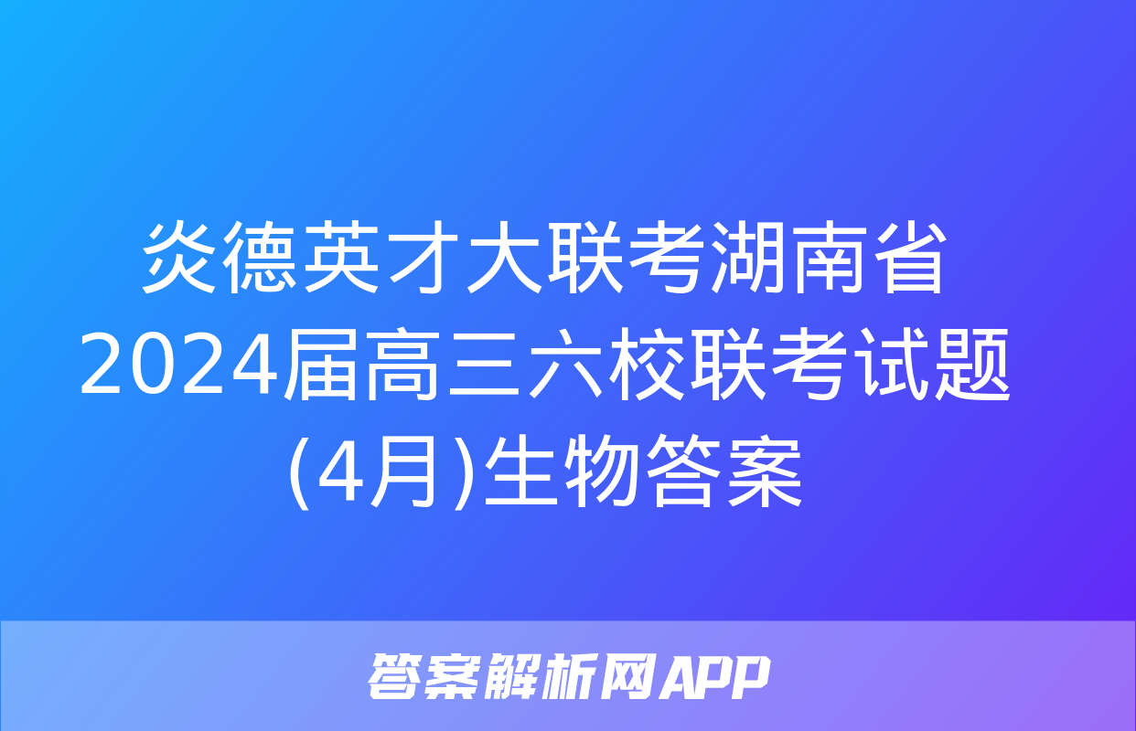 炎德英才大联考湖南省2024届高三六校联考试题(4月)生物答案