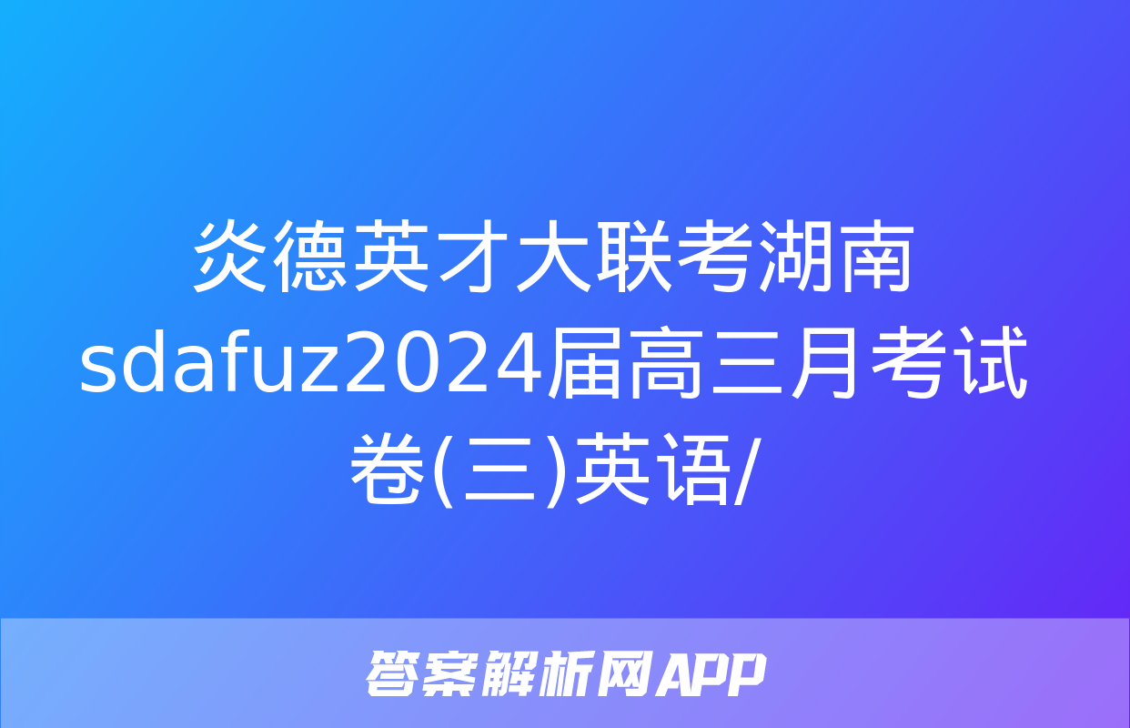 炎德英才大联考湖南sdafuz2024届高三月考试卷(三)英语/