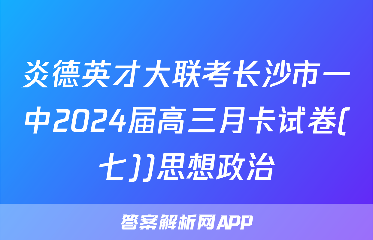 炎德英才大联考长沙市一中2024届高三月卡试卷(七))思想政治