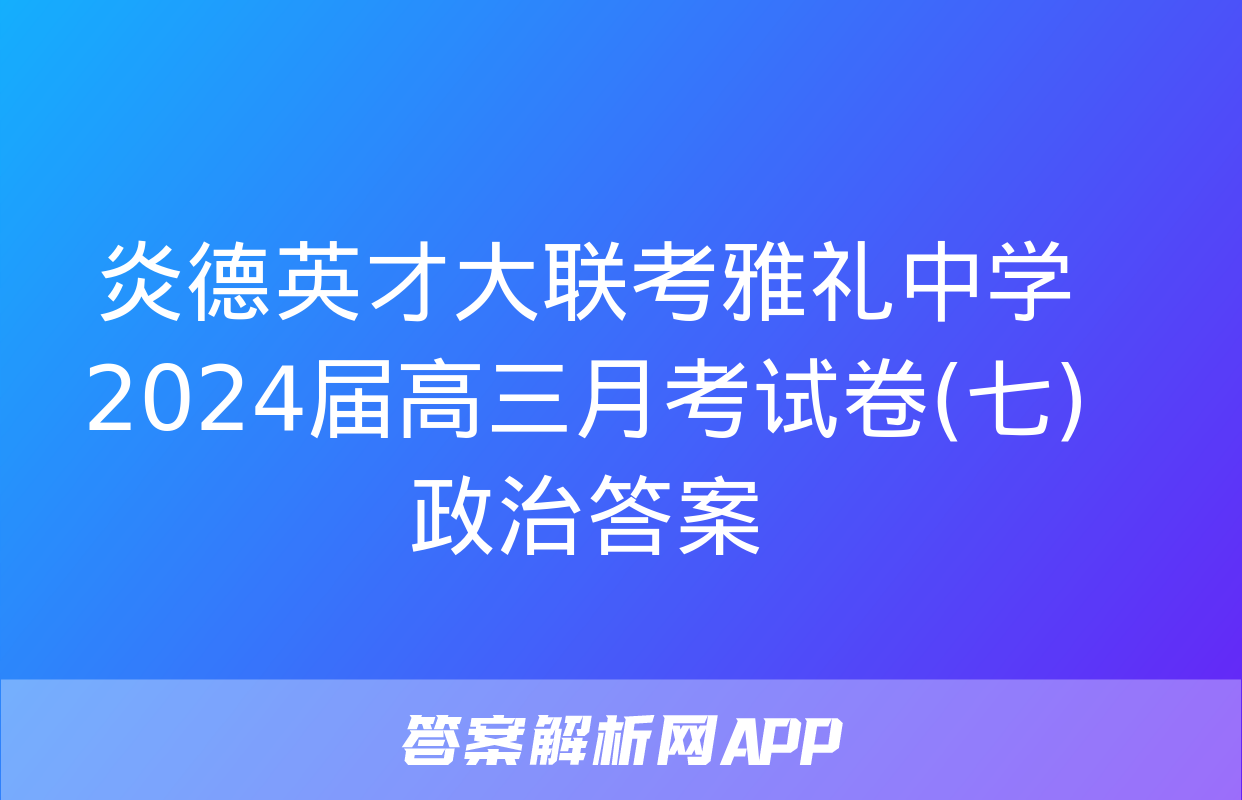 炎德英才大联考雅礼中学2024届高三月考试卷(七)政治答案