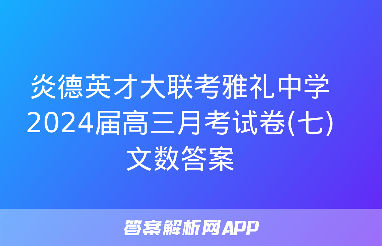 炎德英才大联考雅礼中学2024届高三月考试卷(七)文数答案