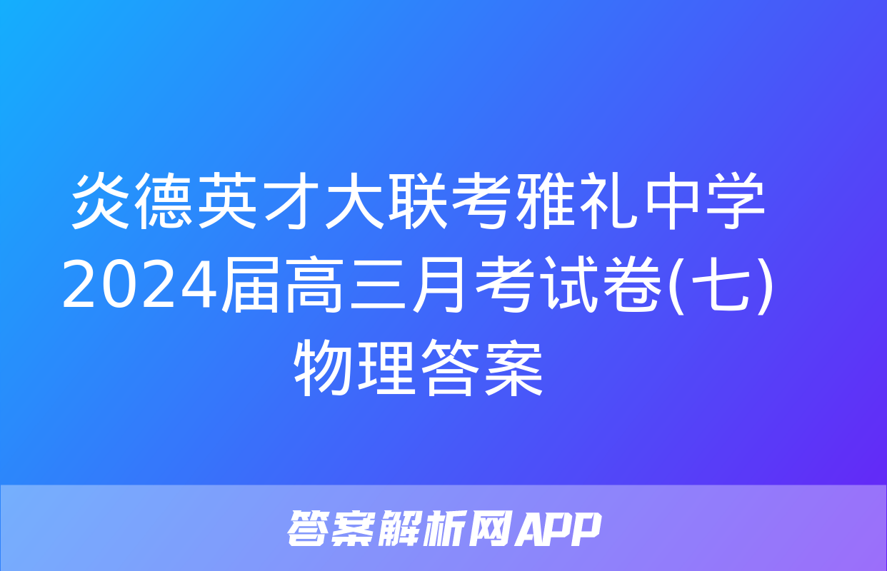 炎德英才大联考雅礼中学2024届高三月考试卷(七)物理答案