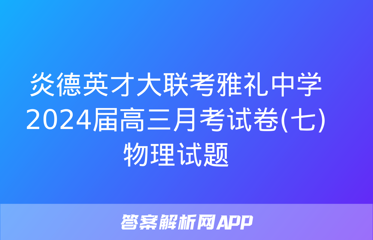 炎德英才大联考雅礼中学2024届高三月考试卷(七)物理试题