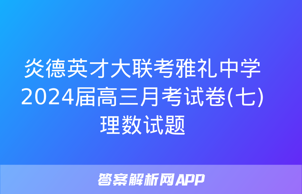 炎德英才大联考雅礼中学2024届高三月考试卷(七)理数试题