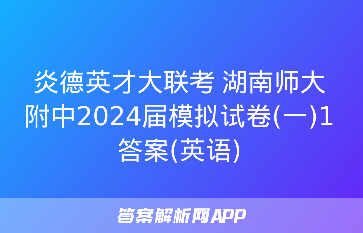 炎德英才大联考 湖南师大附中2024届模拟试卷(一)1答案(英语)