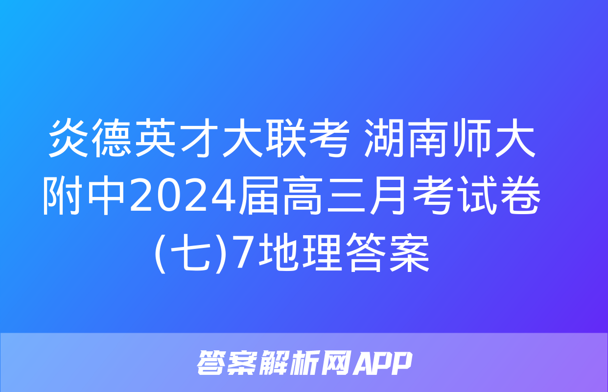 炎德英才大联考 湖南师大附中2024届高三月考试卷(七)7地理答案