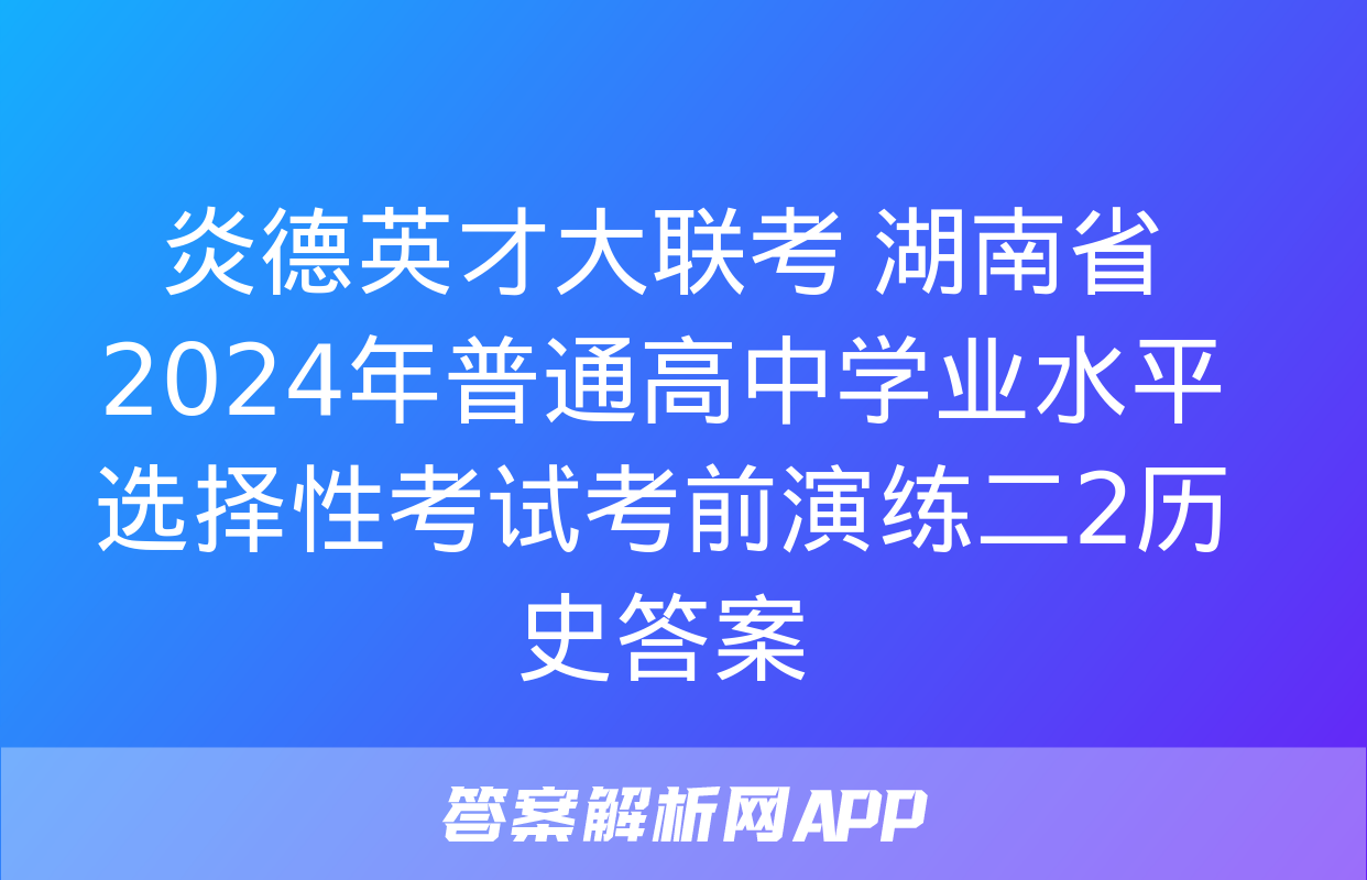 炎德英才大联考 湖南省2024年普通高中学业水平选择性考试考前演练二2历史答案