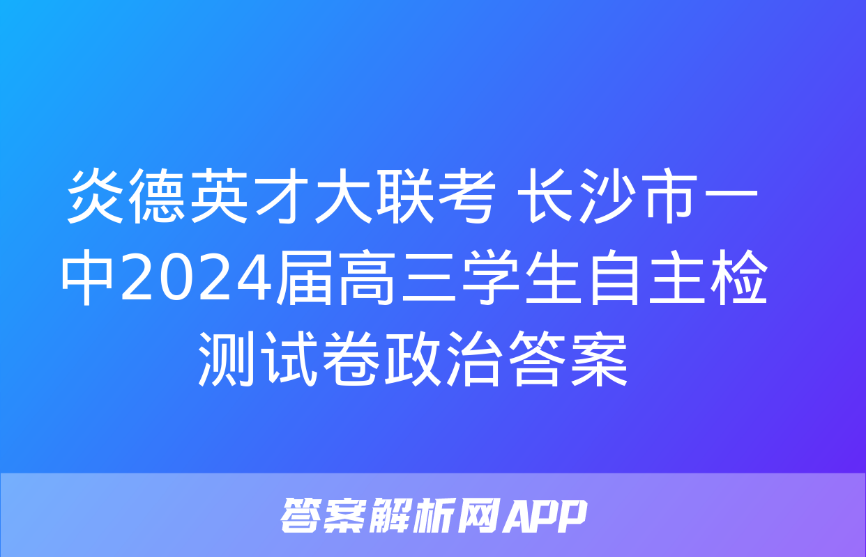 炎德英才大联考 长沙市一中2024届高三学生自主检测试卷政治答案