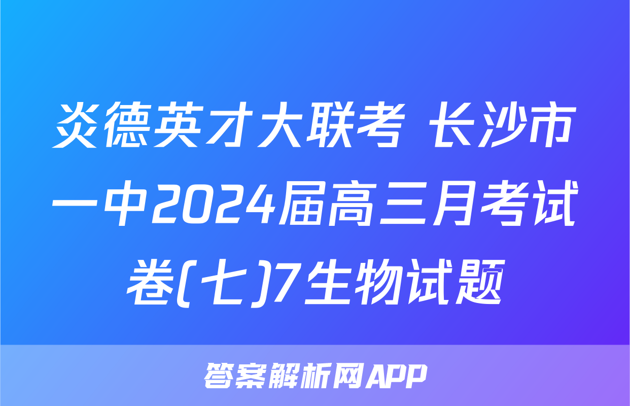 炎德英才大联考 长沙市一中2024届高三月考试卷(七)7生物试题