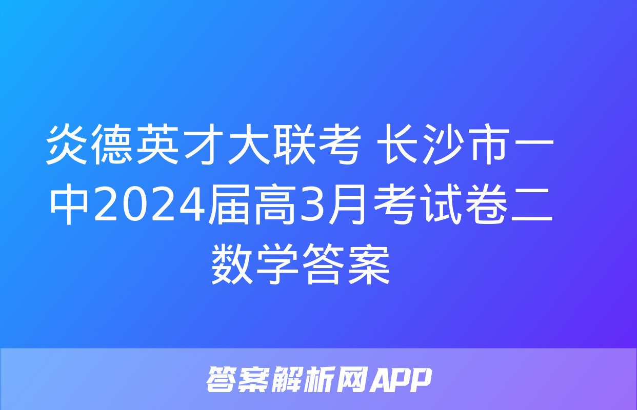 炎德英才大联考 长沙市一 中2024届高3月考试卷二 数学答案