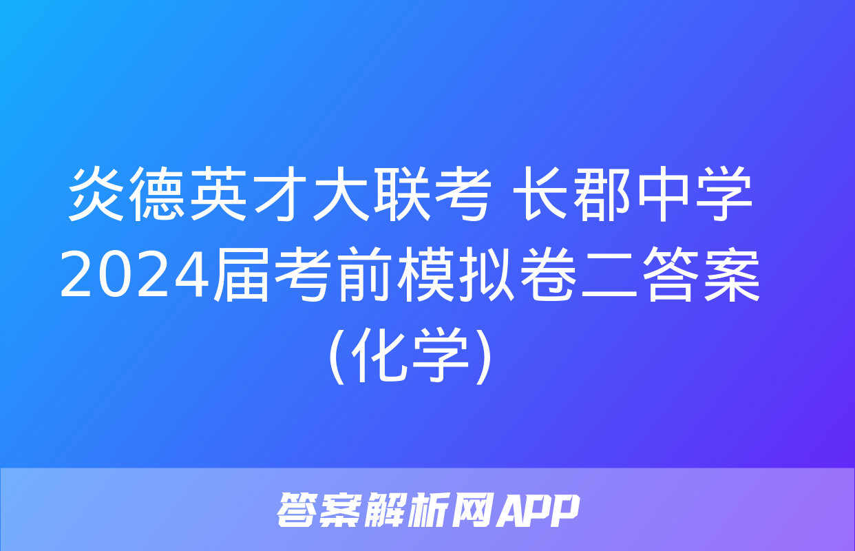 炎德英才大联考 长郡中学2024届考前模拟卷二答案(化学)