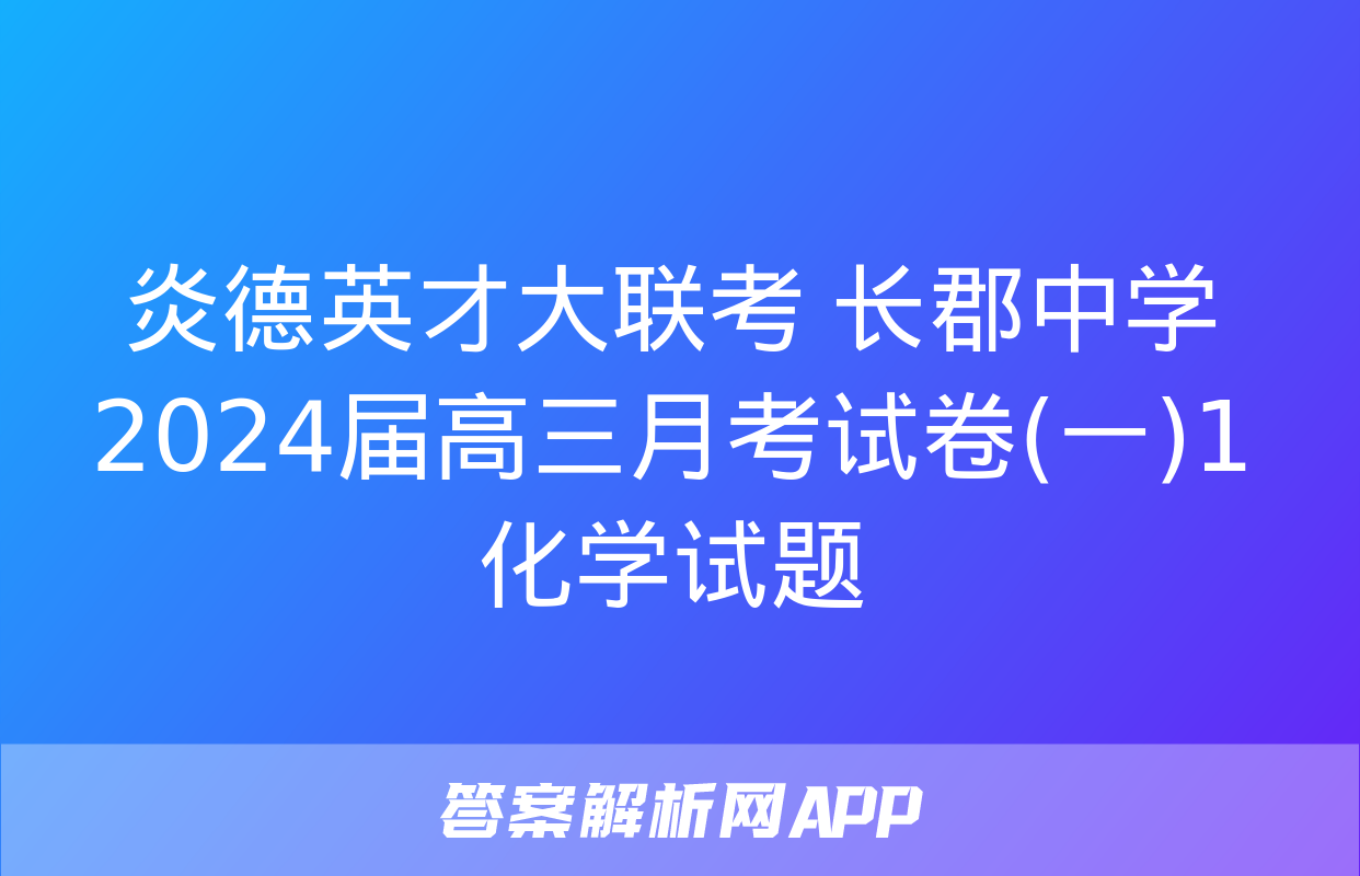 炎德英才大联考 长郡中学2024届高三月考试卷(一)1化学试题