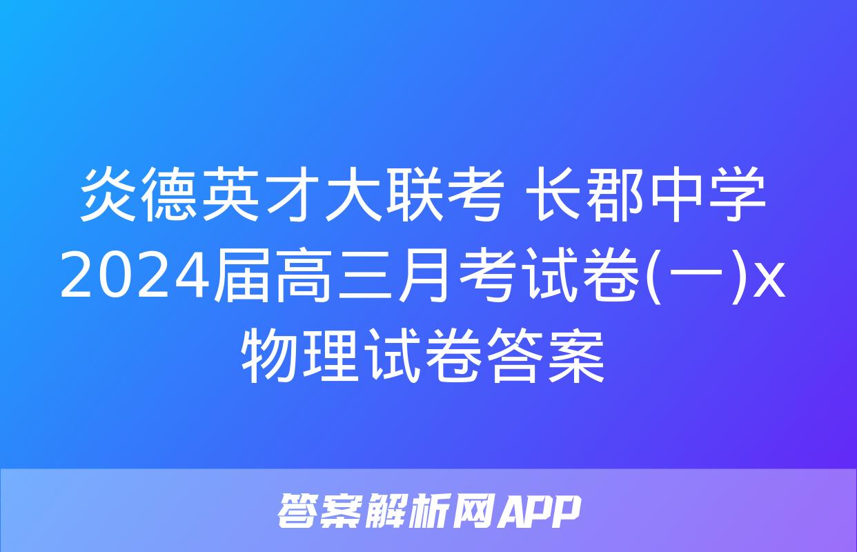 炎德英才大联考 长郡中学2024届高三月考试卷(一)x物理试卷答案