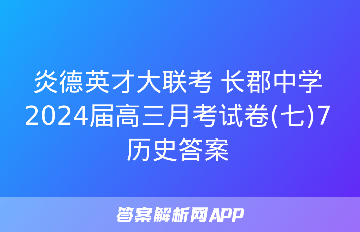 炎德英才大联考 长郡中学2024届高三月考试卷(七)7历史答案