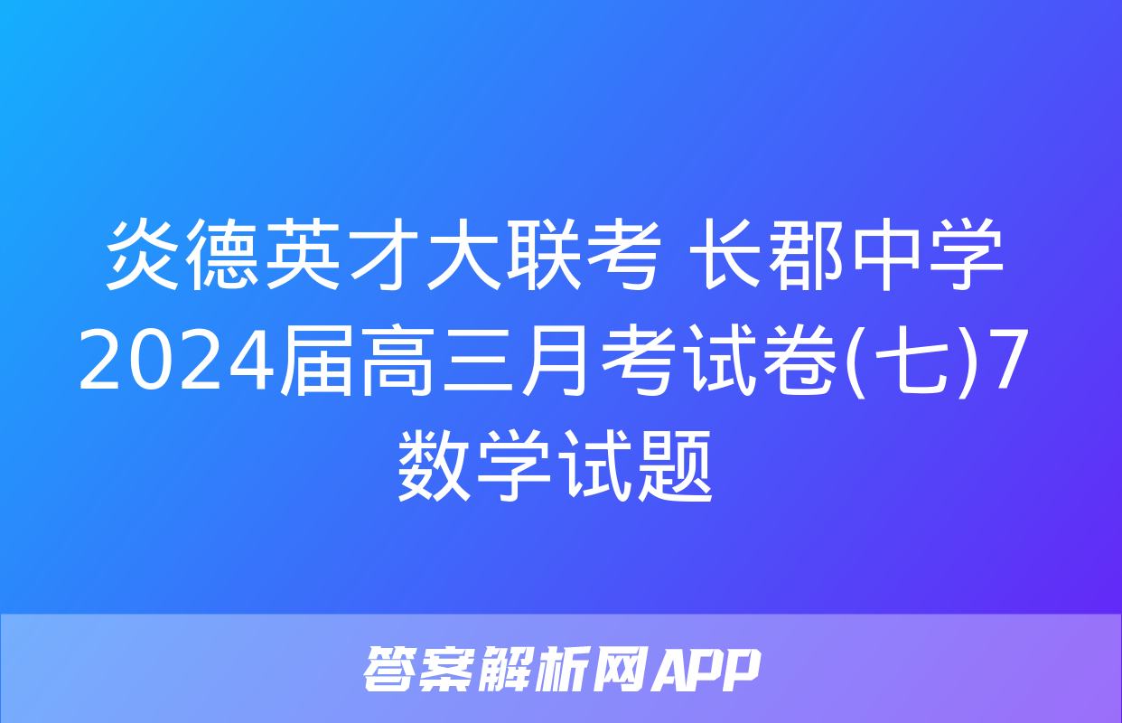 炎德英才大联考 长郡中学2024届高三月考试卷(七)7数学试题