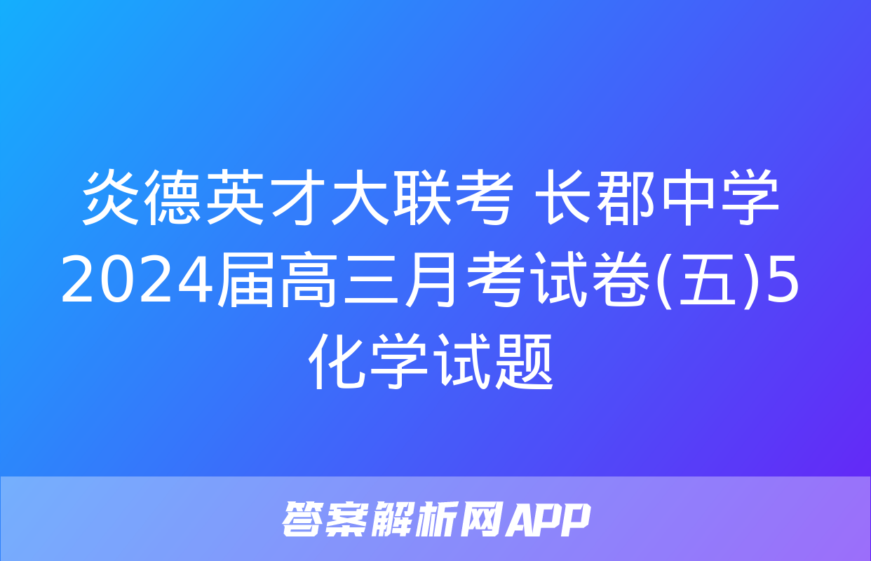 炎德英才大联考 长郡中学2024届高三月考试卷(五)5化学试题