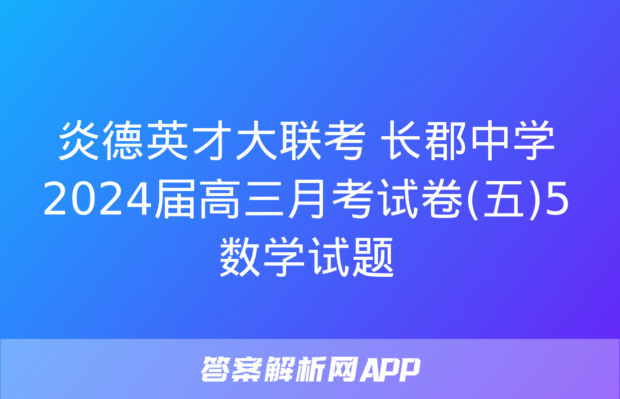 炎德英才大联考 长郡中学2024届高三月考试卷(五)5数学试题