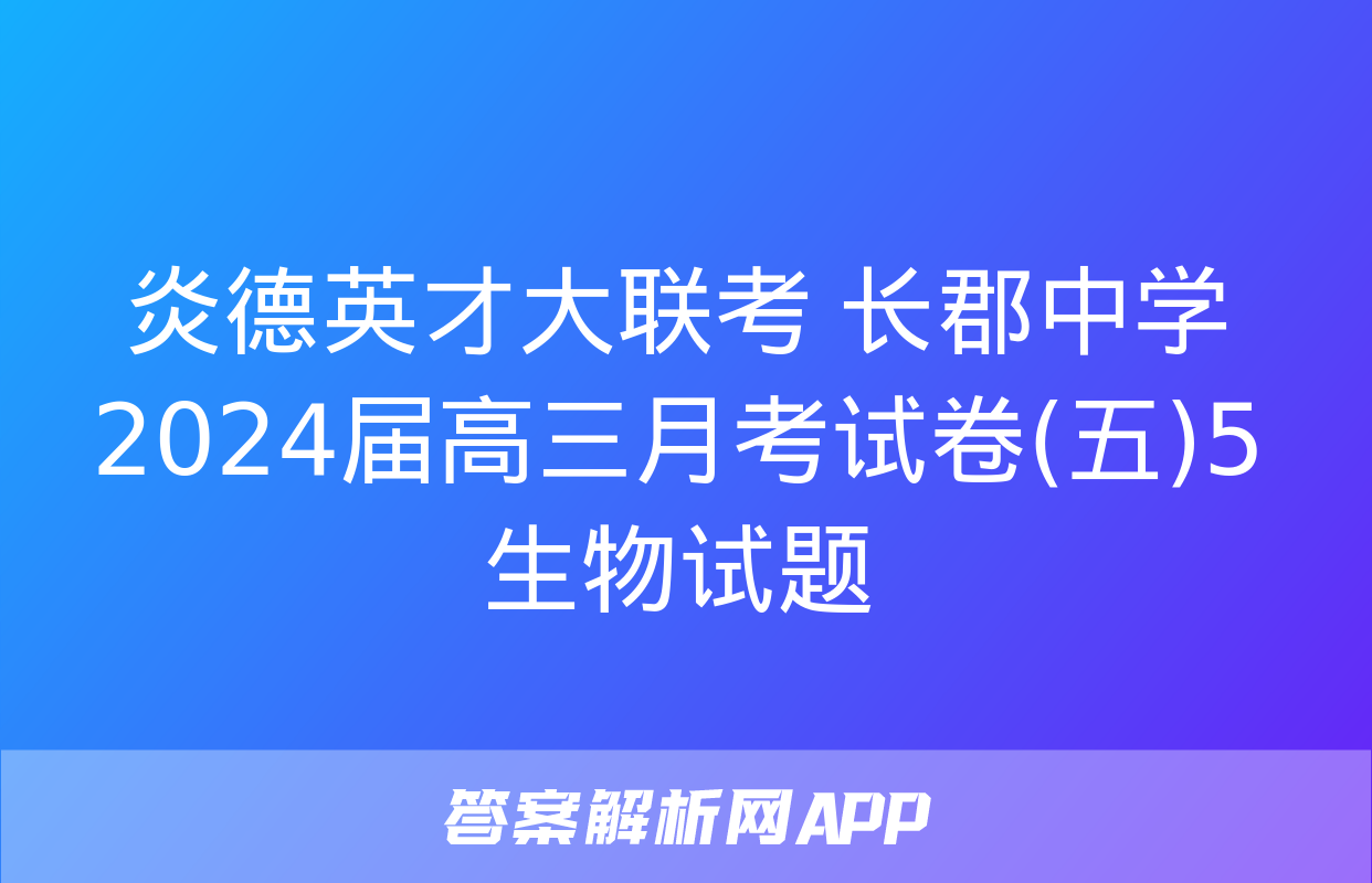 炎德英才大联考 长郡中学2024届高三月考试卷(五)5生物试题