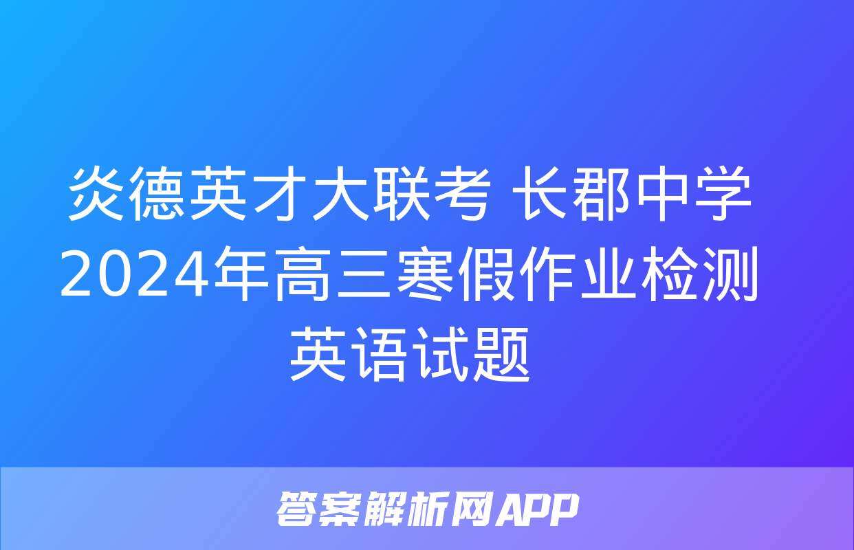 炎德英才大联考 长郡中学2024年高三寒假作业检测英语试题