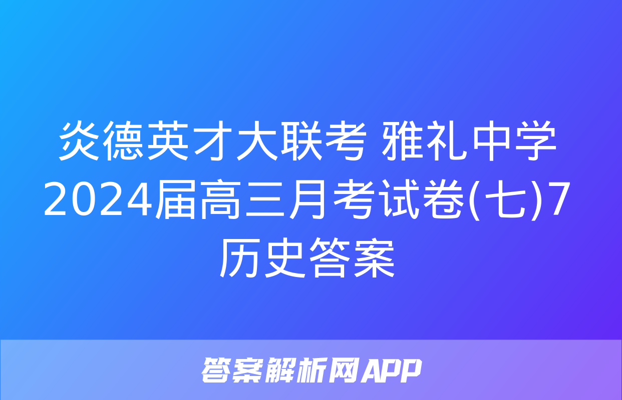 炎德英才大联考 雅礼中学2024届高三月考试卷(七)7历史答案