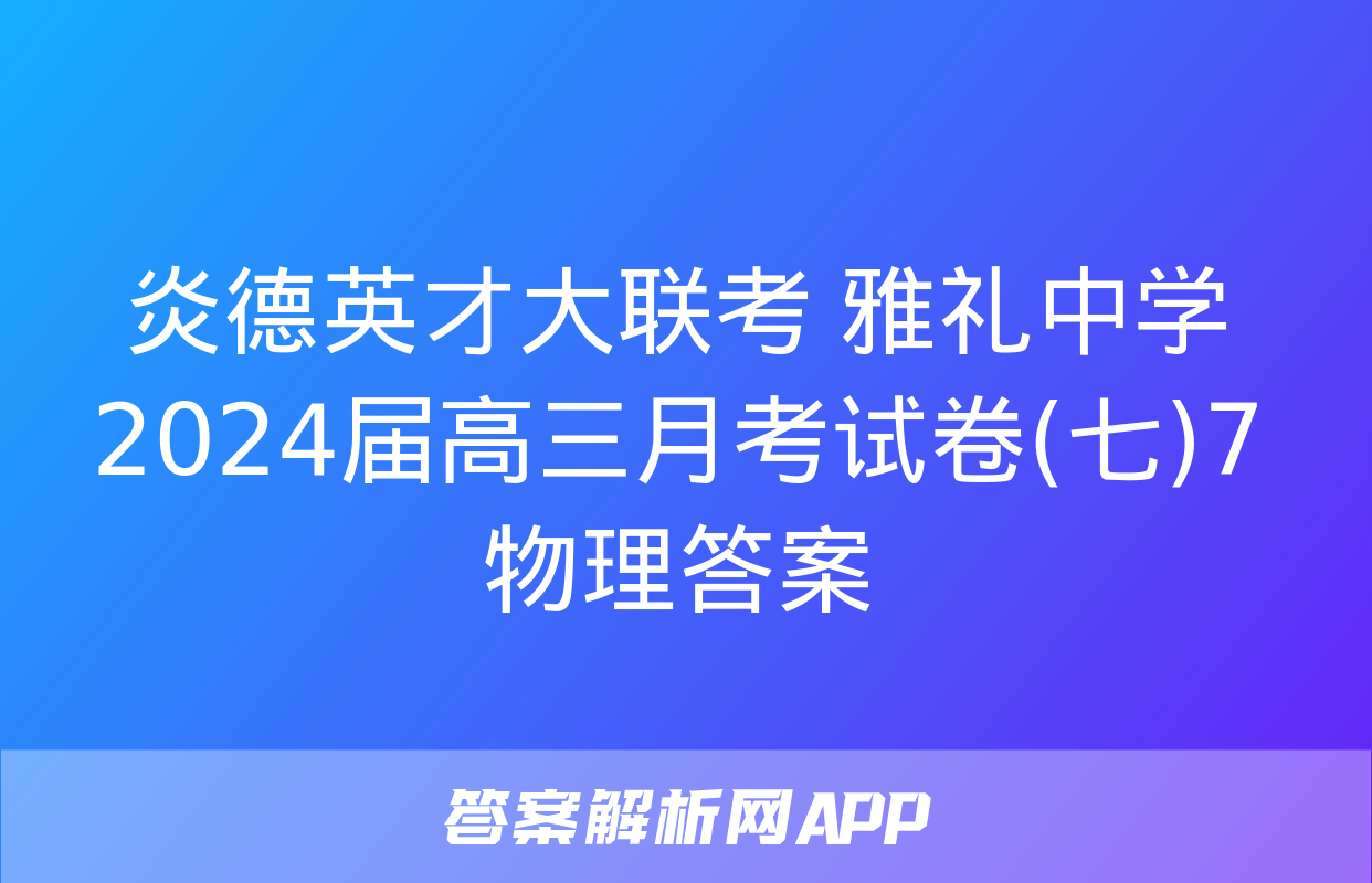 炎德英才大联考 雅礼中学2024届高三月考试卷(七)7物理答案