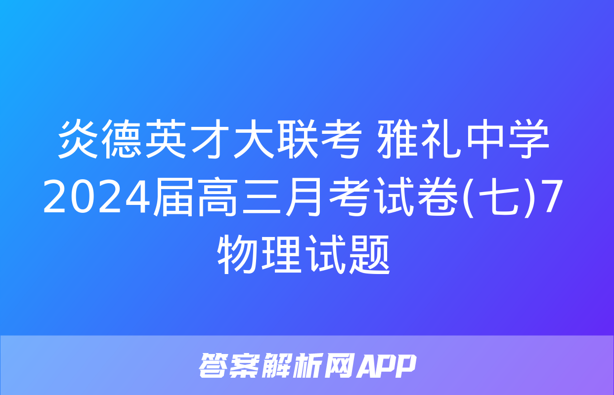 炎德英才大联考 雅礼中学2024届高三月考试卷(七)7物理试题