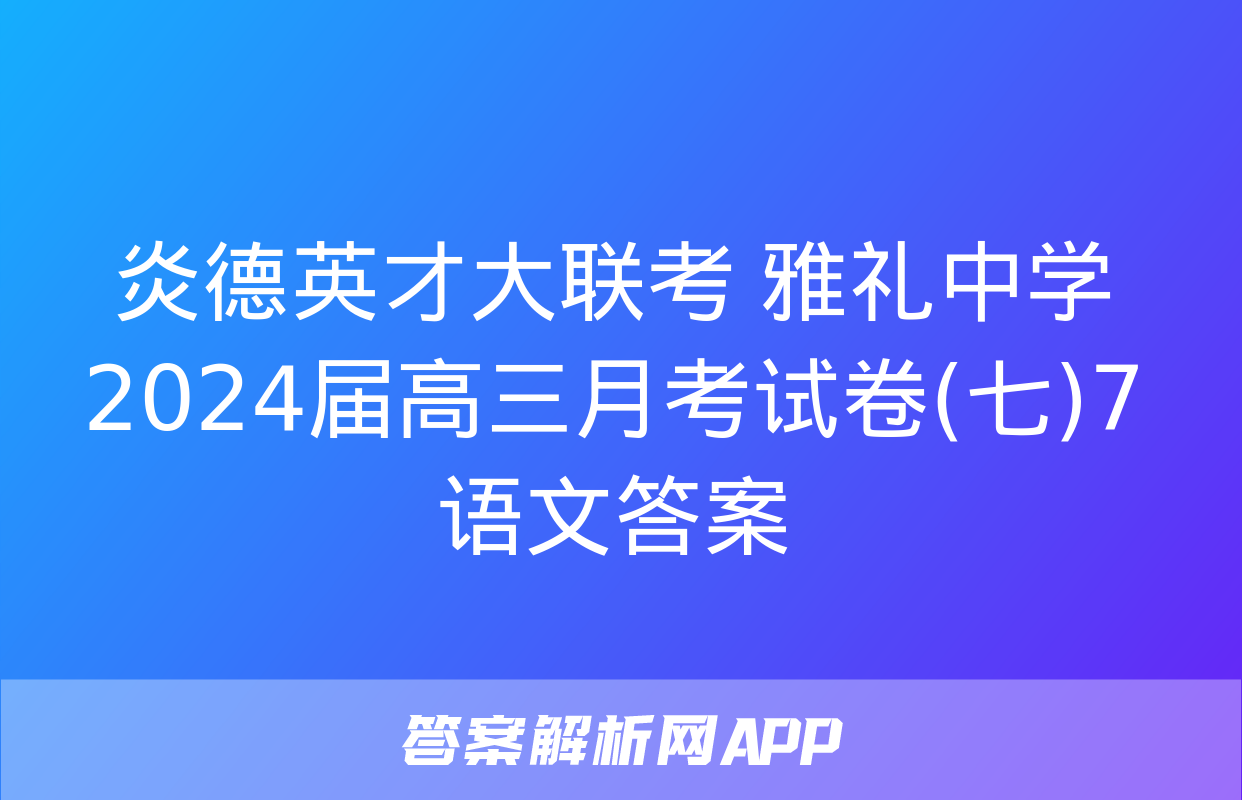 炎德英才大联考 雅礼中学2024届高三月考试卷(七)7语文答案