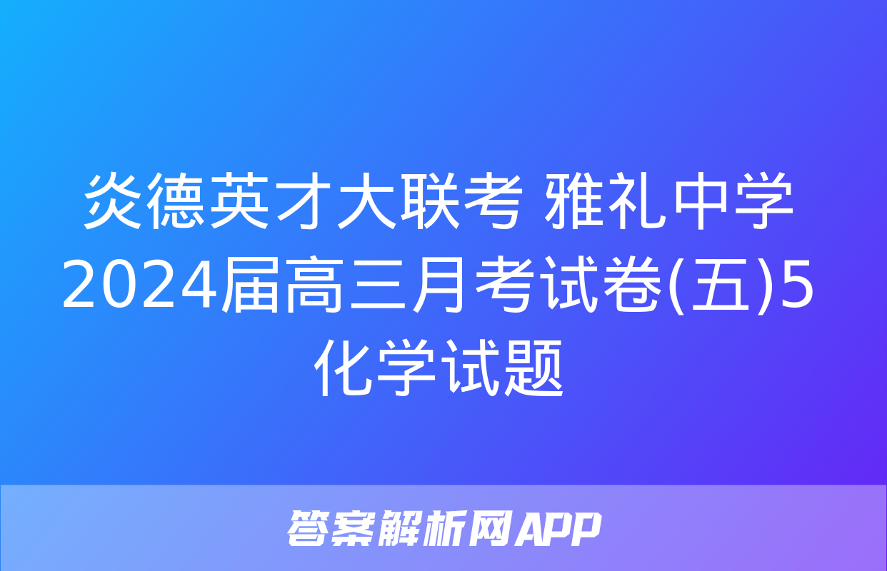 炎德英才大联考 雅礼中学2024届高三月考试卷(五)5化学试题