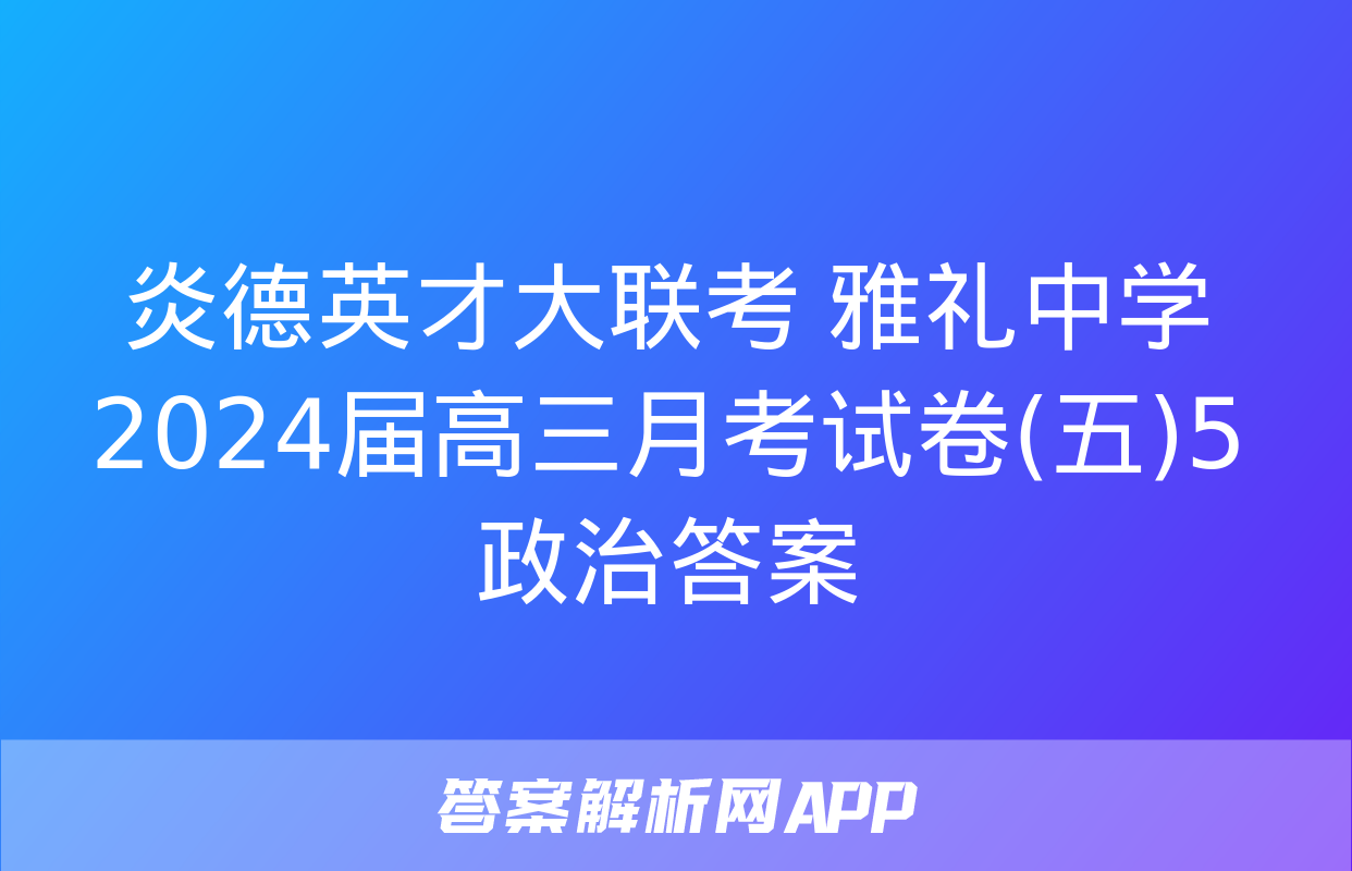 炎德英才大联考 雅礼中学2024届高三月考试卷(五)5政治答案