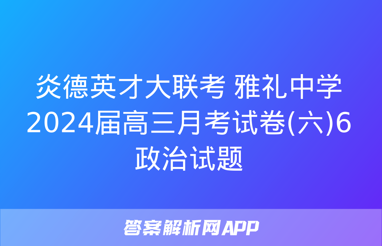 炎德英才大联考 雅礼中学2024届高三月考试卷(六)6政治试题