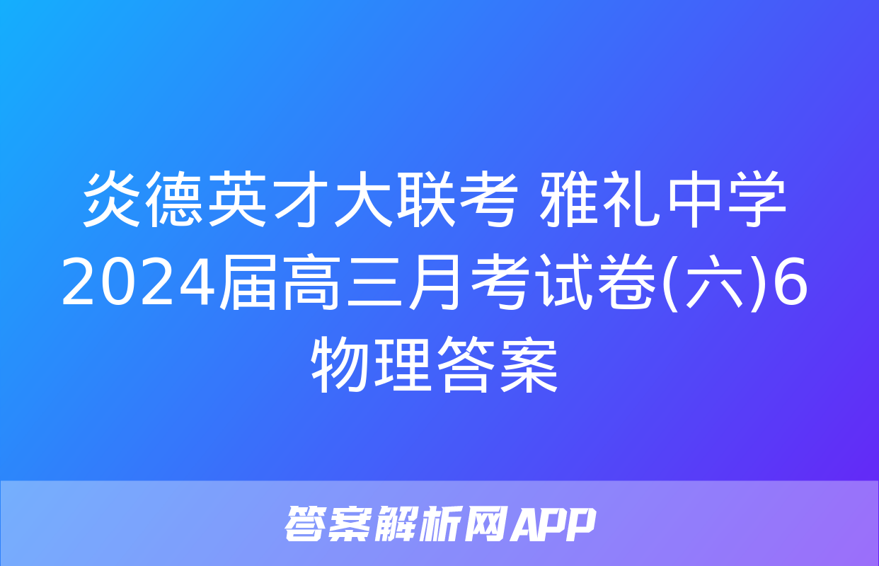 炎德英才大联考 雅礼中学2024届高三月考试卷(六)6物理答案