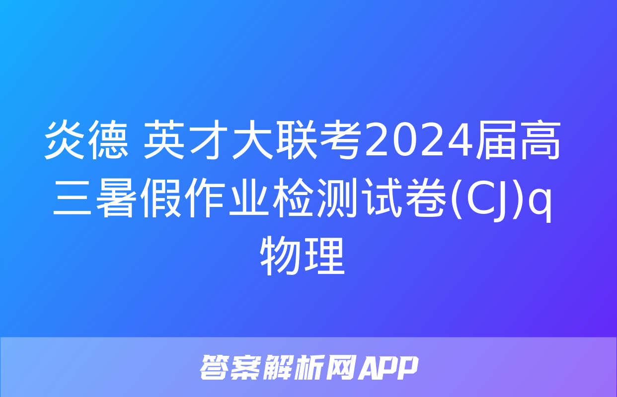 炎德 英才大联考2024届高三暑假作业检测试卷(CJ)q物理