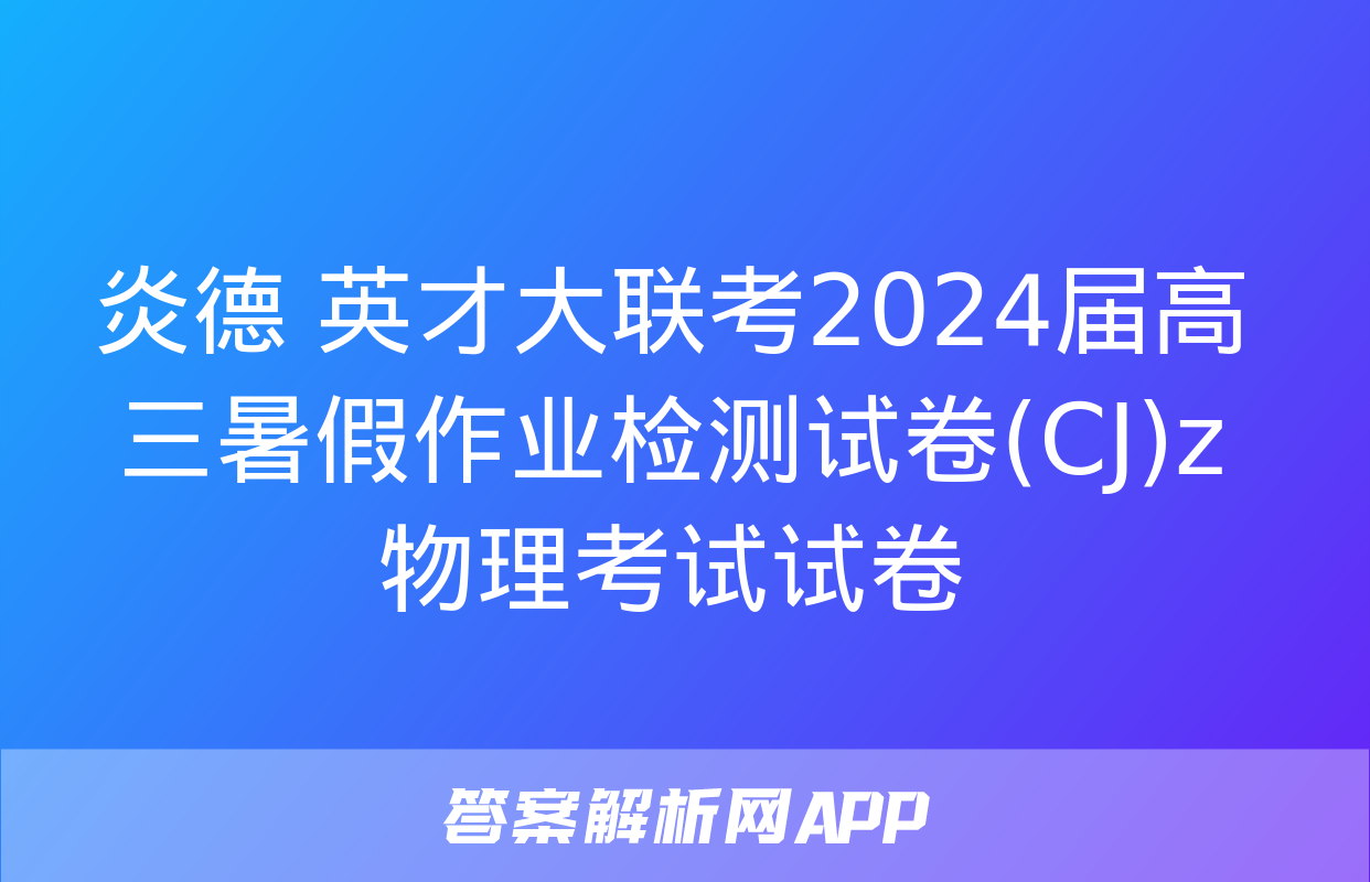 炎德 英才大联考2024届高三暑假作业检测试卷(CJ)z物理考试试卷