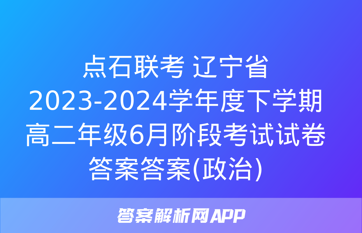 点石联考 辽宁省2023-2024学年度下学期高二年级6月阶段考试试卷答案答案(政治)