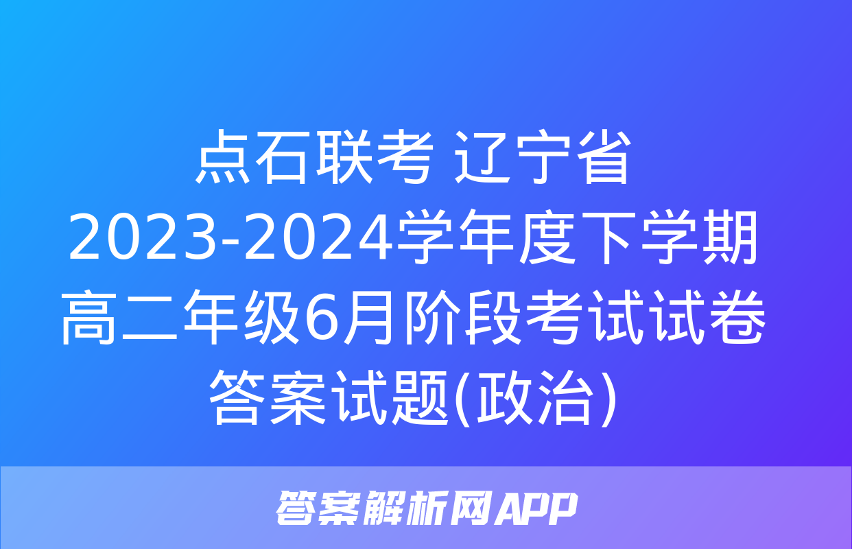 点石联考 辽宁省2023-2024学年度下学期高二年级6月阶段考试试卷答案试题(政治)