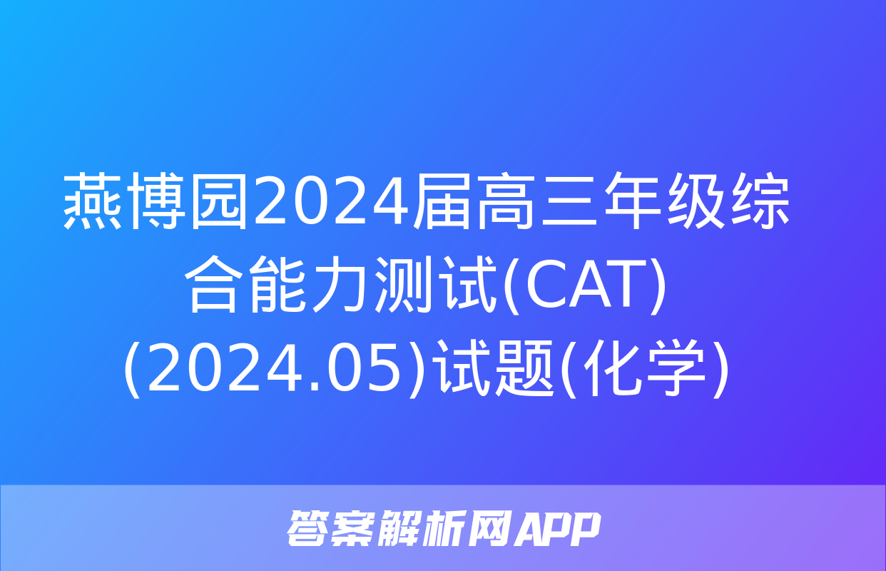 燕博园2024届高三年级综合能力测试(CAT)(2024.05)试题(化学)