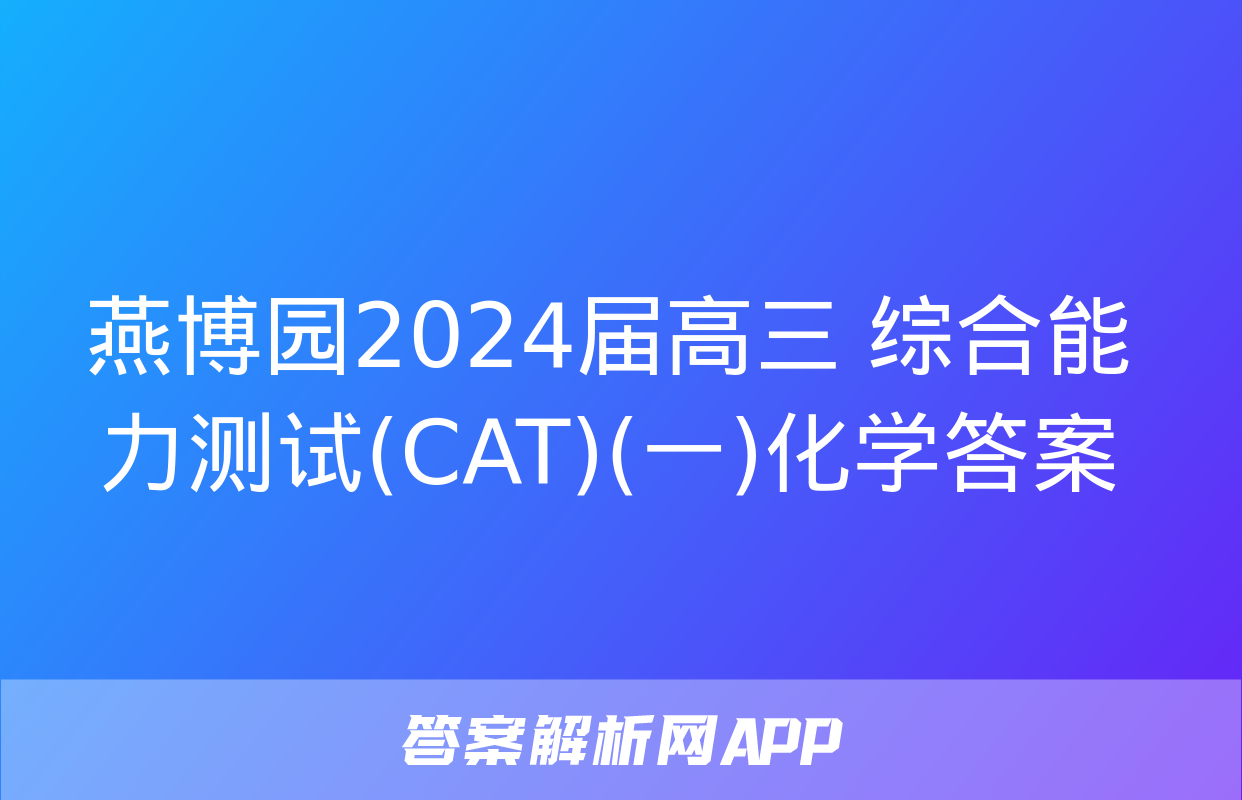 燕博园2024届高三 综合能力测试(CAT)(一)化学答案