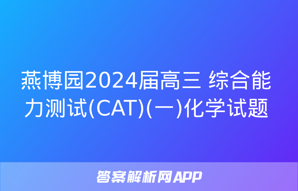 燕博园2024届高三 综合能力测试(CAT)(一)化学试题