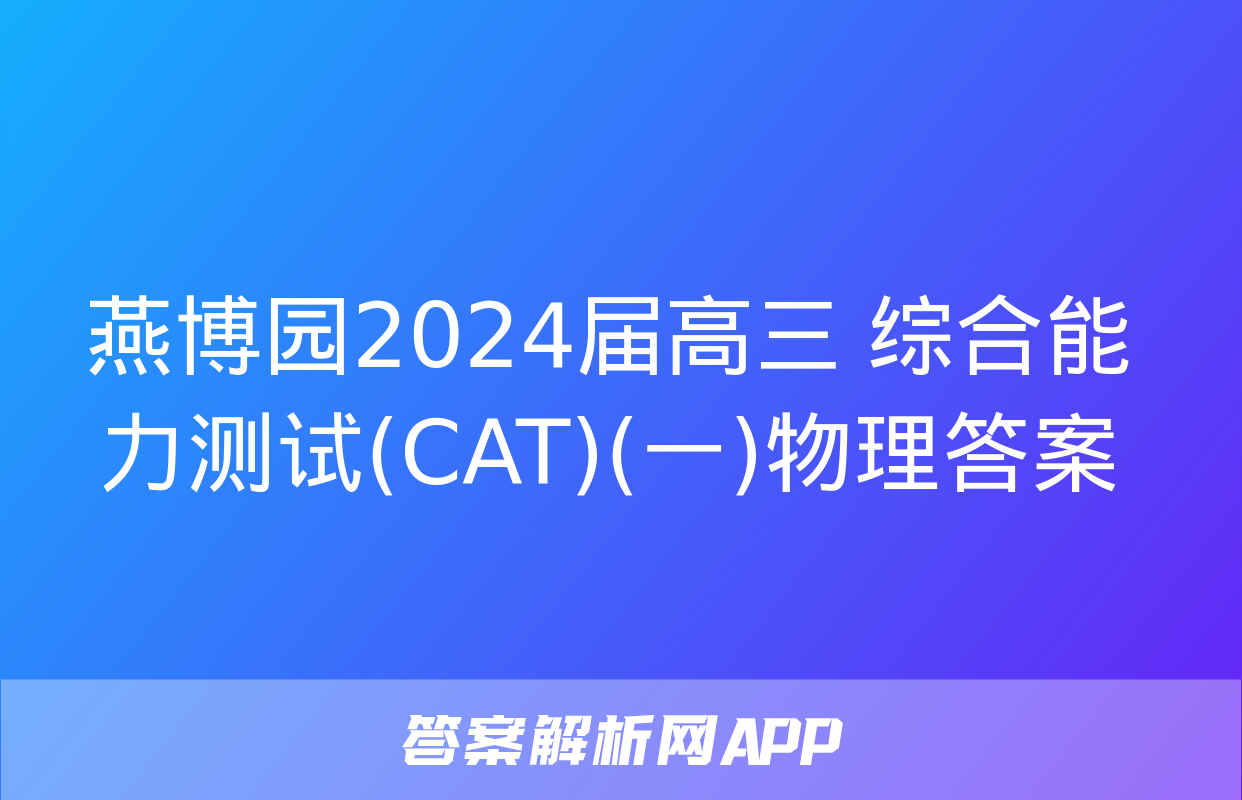 燕博园2024届高三 综合能力测试(CAT)(一)物理答案